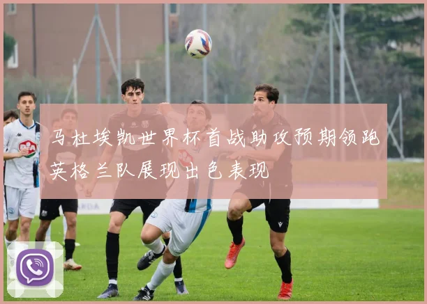 马杜埃凯世界杯首战助攻预期领跑英格兰队展现出色表现