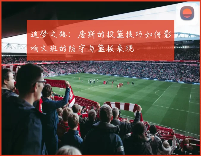 追梦之路：唐斯的投篮技巧如何影响文班的防守与篮板表现