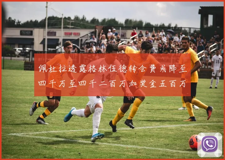 佩杜拉透露格林伍德转会费或降至四千万至四千二百万加奖金五百万至六百万