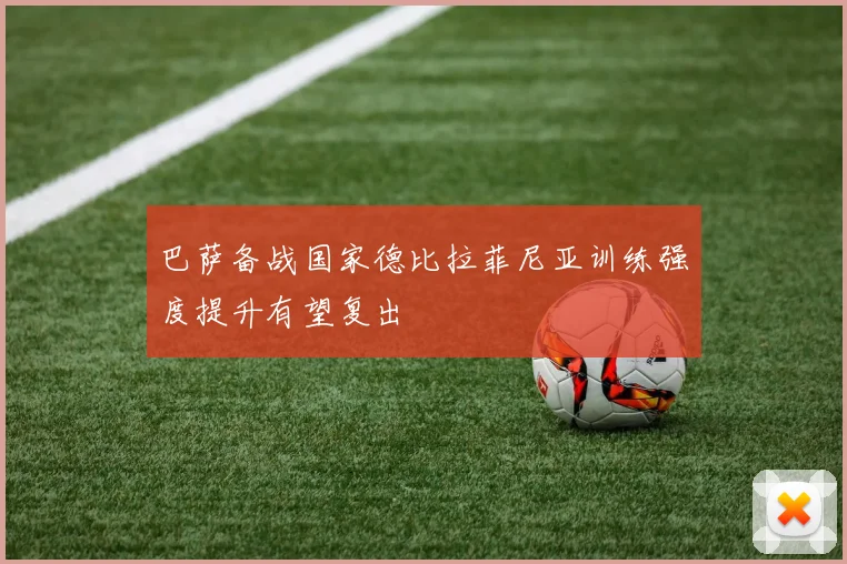 巴萨备战国家德比拉菲尼亚训练强度提升有望复出