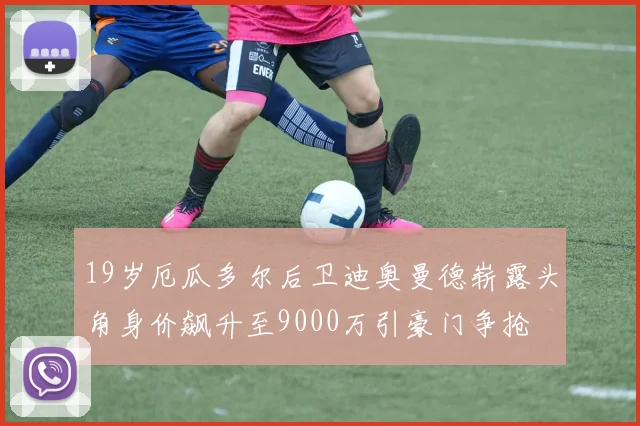 19岁厄瓜多尔后卫迪奥曼德崭露头角身价飙升至9000万引豪门争抢