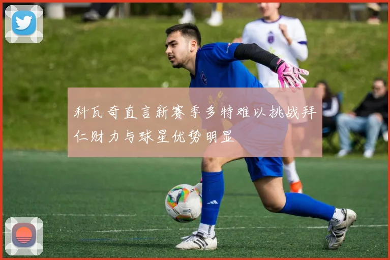 科瓦奇直言新赛季多特难以挑战拜仁财力与球星优势明显