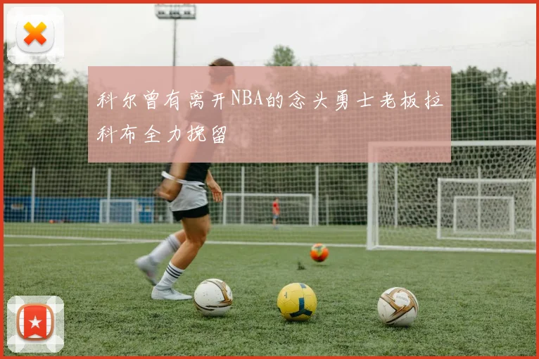 科尔曾有离开NBA的念头勇士老板拉科布全力挽留