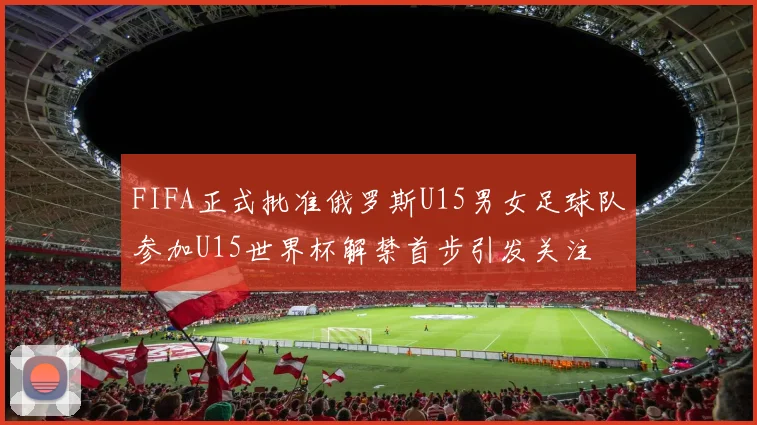 FIFA正式批准俄罗斯U15男女足球队参加U15世界杯解禁首步引发关注