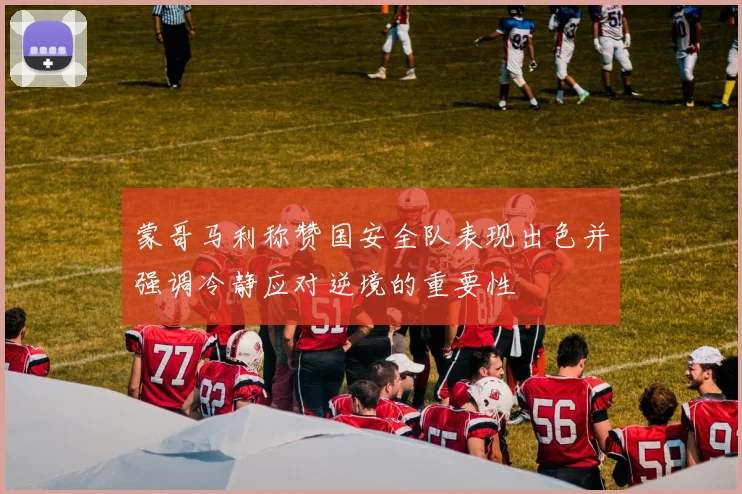 蒙哥马利称赞国安全队表现出色并强调冷静应对逆境的重要性