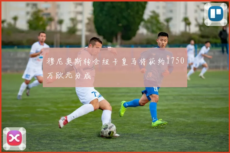 穆尼奥斯转会纽卡皇马将获约1750万欧元分成
