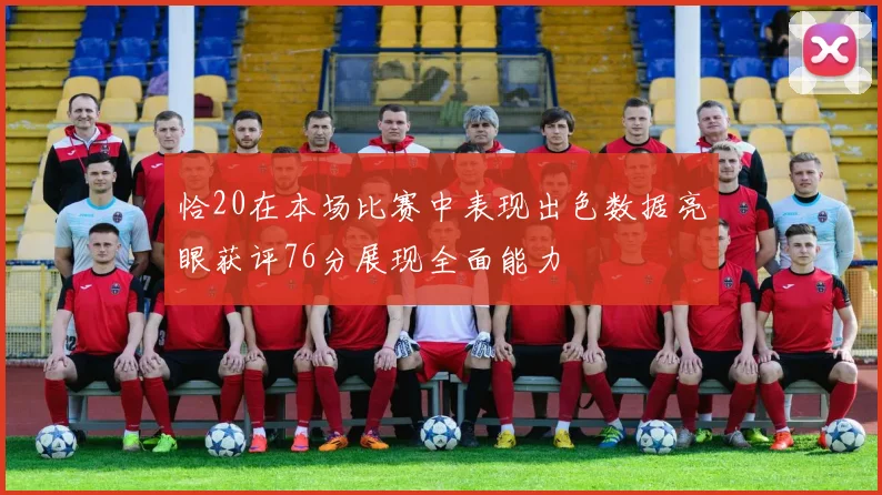 恰20在本场比赛中表现出色数据亮眼获评76分展现全面能力