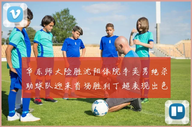 华东师大险胜沈阳体院李奕男绝杀助球队迎来首场胜利丁超表现出色贡献21分5断