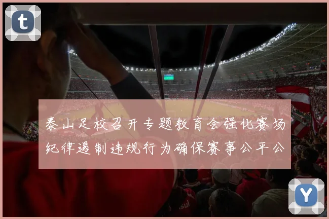 泰山足校召开专题教育会强化赛场纪律遏制违规行为确保赛事公平公正