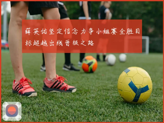 薛英佑坚定信念力争小组赛全胜目标超越出线晋级之路