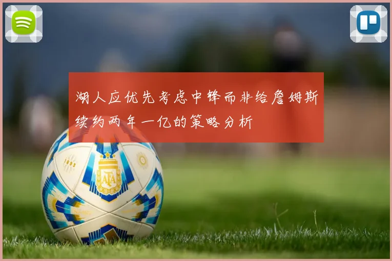 湖人应优先考虑中锋而非给詹姆斯续约两年一亿的策略分析