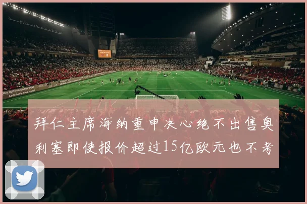 拜仁主席海纳重申决心绝不出售奥利塞即使报价超过15亿欧元也不考虑